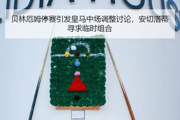 贝林厄姆停赛引发皇马中场调整讨论，安切洛蒂寻求临时组合